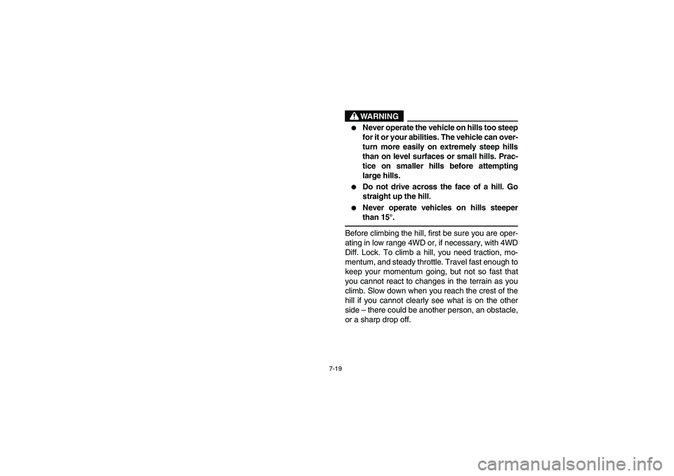 YAMAHA RHINO 660 2006  Owners Manual 7-19
WARNING

Never operate the vehicle on hills too steep
for it or your abilities. The vehicle can over-
turn more easily on extremely steep hills
than on level surfaces or small hills. Prac-
tice 