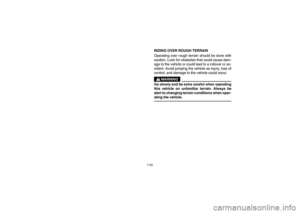YAMAHA RHINO 660 2006 Owners Manual 7-33
RIDING OVER ROUGH TERRAIN
Operating over rough terrain should be done with
caution. Look for obstacles that could cause dam-
age to the vehicle or could lead to a rollover or ac-
cident. Avoid j YAMAHA RHINO 660 2006 Owners Manual 7-33
RIDING OVER ROUGH TERRAIN
Operating over rough terrain should be done with
caution. Look for obstacles that could cause dam-
age to the vehicle or could lead to a rollover or ac-
cident. Avoid j