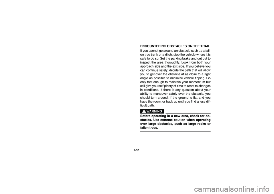 YAMAHA RHINO 660 2006 Owners Manual 7-37
ENCOUNTERING OBSTACLES ON THE TRAIL
If you cannot go around an obstacle such as a fall-
en tree trunk or a ditch, stop the vehicle where it is
safe to do so. Set the parking brake and get out to YAMAHA RHINO 660 2006 Owners Manual 7-37
ENCOUNTERING OBSTACLES ON THE TRAIL
If you cannot go around an obstacle such as a fall-
en tree trunk or a ditch, stop the vehicle where it is
safe to do so. Set the parking brake and get out to