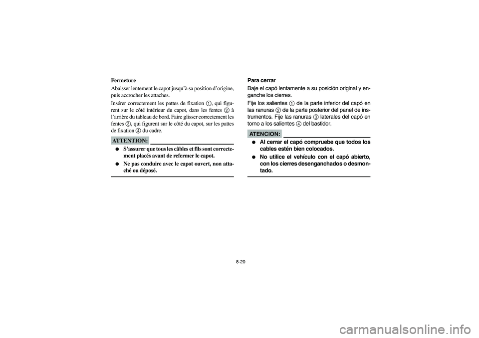 YAMAHA RHINO 660 2006  Owners Manual 8-20
Fermeture
Abaisser lentement le capot jusqu’à sa position d’origine,
puis accrocher les attaches.
Insérer correctement les pattes de fixation 1, qui figu-
rent sur le côté intérieur du c