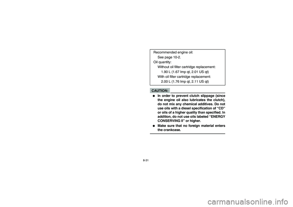 YAMAHA RHINO 660 2006  Owners Manual 8-31
CAUTION:_ 
In order to prevent clutch slippage (since
the engine oil also lubricates the clutch),
do not mix any chemical additives. Do not
use oils with a diesel specification of “CD”
or oi