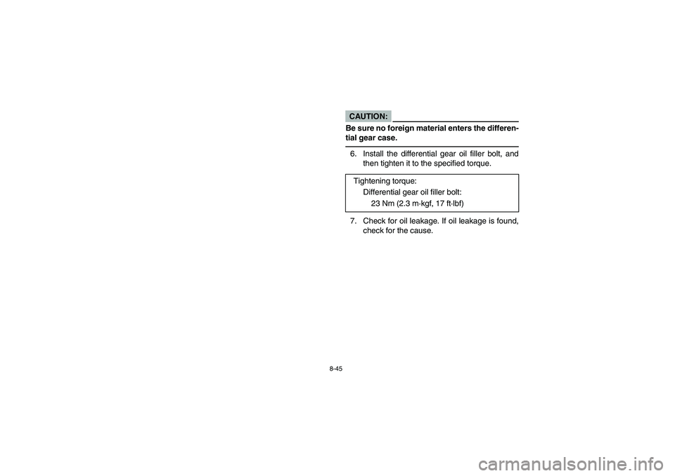 YAMAHA RHINO 660 2006 Owners Manual 8-45
CAUTION:_ Be sure no foreign material enters the differen-
tial gear case. _6. Install the differential gear oil filler bolt, and
then tighten it to the specified torque.
7. Check for oil leakage