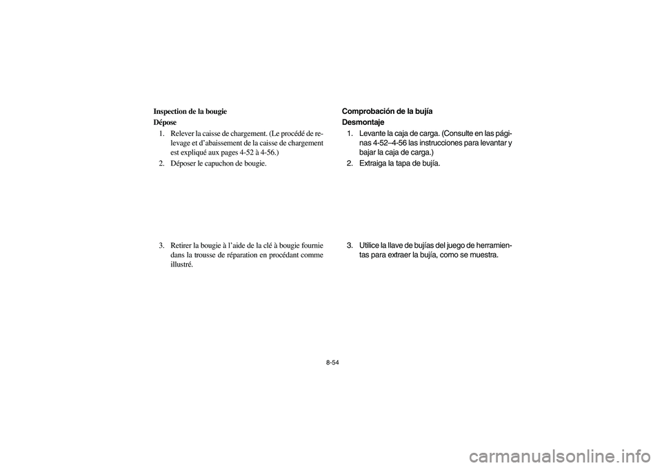 YAMAHA RHINO 660 2006 Owners Manual 8-54
FVU00750
Inspection de la bougie
Dépose
1. Relever la caisse de chargement. (Le procédé de re-
levage et d’abaissement de la caisse de chargement
est expliqué aux pages 4-52 à 4-56.)
2. DÃ YAMAHA RHINO 660 2006 Owners Manual 8-54
FVU00750
Inspection de la bougie
Dépose
1. Relever la caisse de chargement. (Le procédé de re-
levage et d’abaissement de la caisse de chargement
est expliqué aux pages 4-52 à 4-56.)
2. DÃ