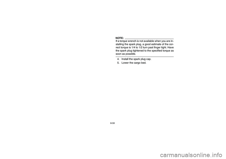 YAMAHA RHINO 660 2006  Owners Manual 8-59
NOTE:_ If a torque wrench is not available when you are in-
stalling the spark plug, a good estimate of the cor-
rect torque is 1/4 to 1/2 turn past finger tight. Have
the spark plug tightened to