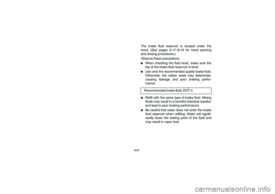 YAMAHA RHINO 660 2006  Owners Manual 8-87
The brake fluid reservoir is located under the
hood. (See pages 8-17–8-19 for hood opening
and closing procedures.)
Observe these precautions:
When checking the fluid level, make sure the
top 