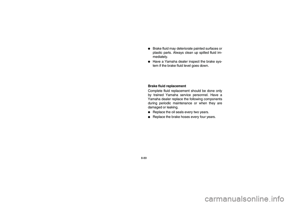 YAMAHA RHINO 660 2006 Owners Manual 8-89
Brake fluid may deteriorate painted surfaces or
plastic parts. Always clean up spilled fluid im-
mediately.

Have a Yamaha dealer inspect the brake sys-
tem if the brake fluid level goes down. 