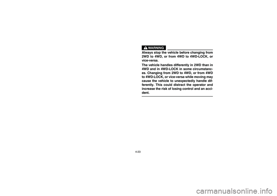 YAMAHA RHINO 660 2006  Manuale de Empleo (in Spanish) 4-23
WARNING
Always stop the vehicle before changing from
2WD to 4WD, or from 4WD to 4WD-LOCK, or
vice-versa.
The vehicle handles differently in 2WD than in
4WD and in 4WD-LOCK in some circumstanc-
es