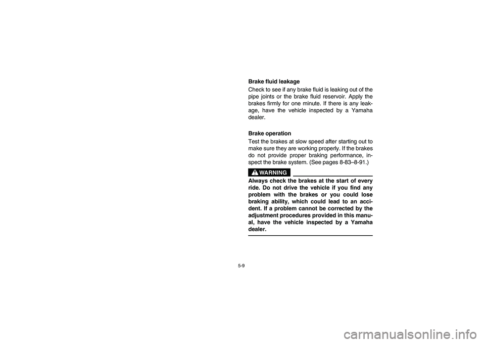 YAMAHA RHINO 660 2005 Notices Demploi (in French) 5-9
Brake fluid leakage
Check to see if any brake fluid is leaking out of the
pipe joints or the brake fluid reservoir. Apply the
brakes firmly for one minute. If there is any leak-
age, have the veh YAMAHA RHINO 660 2005 Notices Demploi (in French) 5-9
Brake fluid leakage
Check to see if any brake fluid is leaking out of the
pipe joints or the brake fluid reservoir. Apply the
brakes firmly for one minute. If there is any leak-
age, have the veh