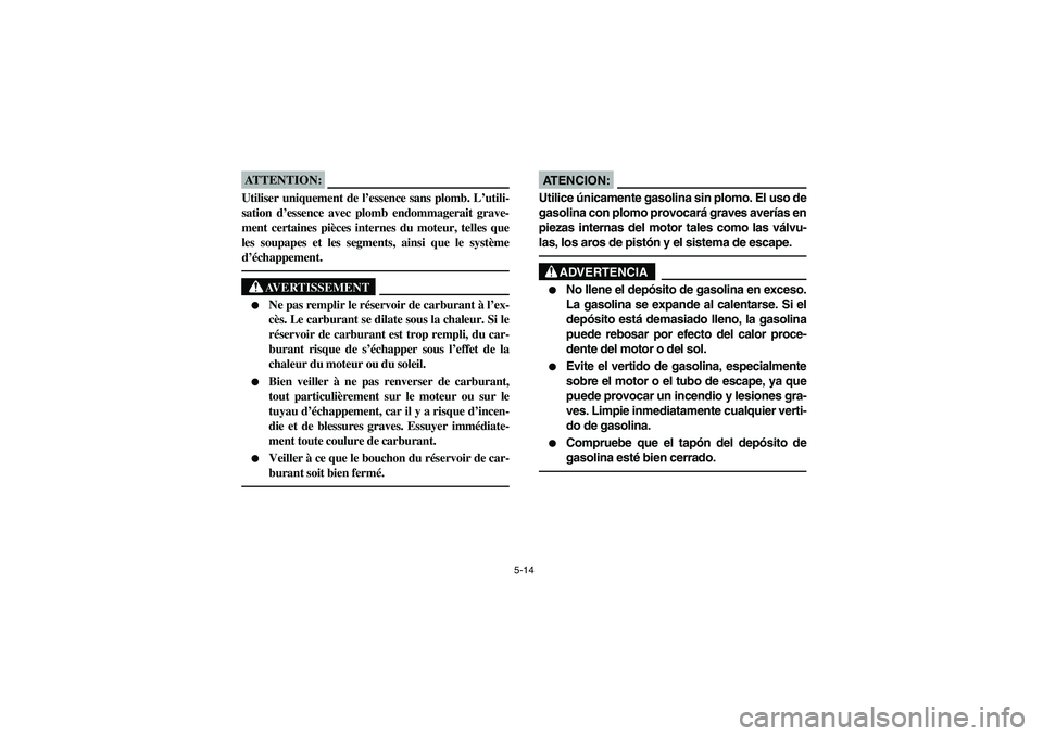 YAMAHA RHINO 660 2005  Notices Demploi (in French) 5-14
ATTENTION:_ Utiliser uniquement de l’essence sans plomb. L’utili-
sation d’essence avec plomb endommagerait grave-
ment certaines pièces internes du moteur, telles que
les soupapes et les 