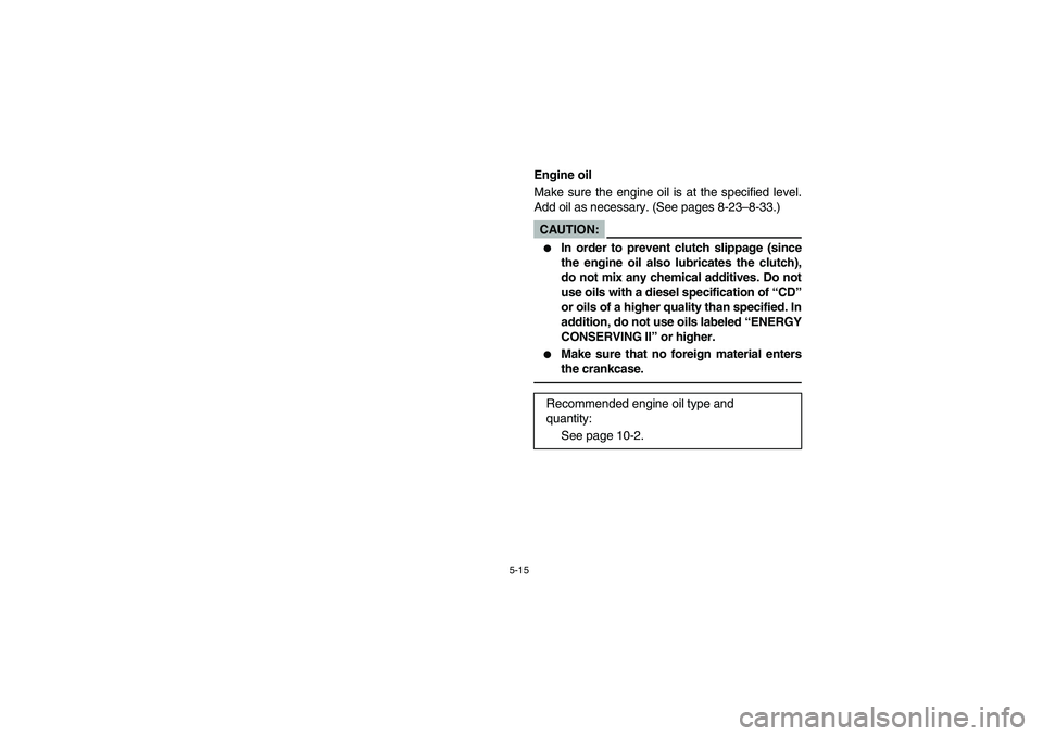 YAMAHA RHINO 660 2005  Notices Demploi (in French) 5-15
EVU00410
Engine oil
Make sure the engine oil is at the specified level.
Add oil as necessary. (See pages 8-23–8-33.)CAUTION:_ 
In order to prevent clutch slippage (since
the engine oil also lu