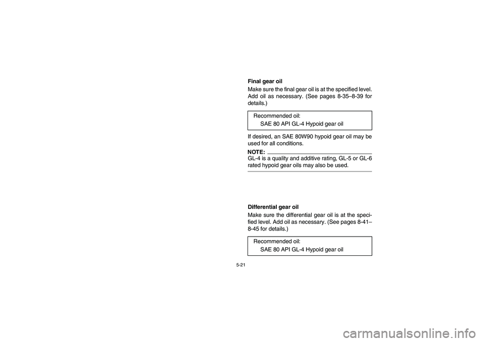 YAMAHA RHINO 660 2005  Notices Demploi (in French) 5-21
EVU00430
Final gear oil
Make sure the final gear oil is at the specified level.
Add oil as necessary. (See pages 8-35–8-39 for
details.)
If desired, an SAE 80W90 hypoid gear oil may be
used for