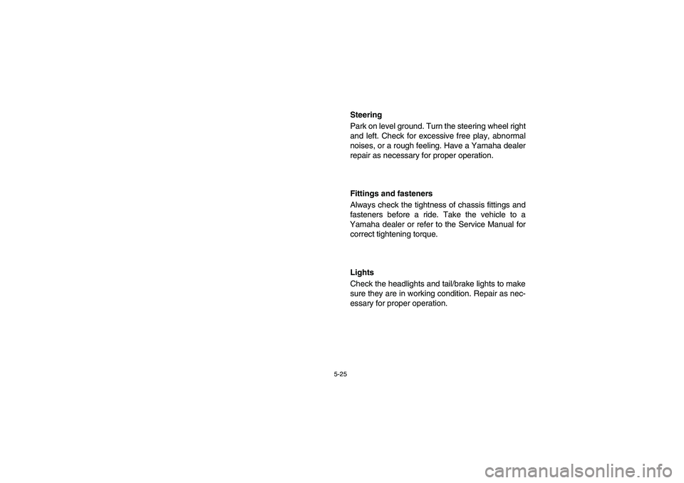 YAMAHA RHINO 660 2005  Owners Manual 5-25
EVU01230
Steering
Park on level ground. Turn the steering wheel right
and left. Check for excessive free play, abnormal
noises, or a rough feeling. Have a Yamaha dealer
repair as necessary for pr