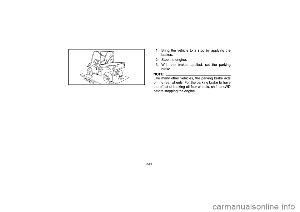 YAMAHA RHINO 660 2005 Notices Demploi (in French) 6-27
1. Bring the vehicle to a stop by applying the
brakes.
2. Stop the engine.
3. With the brakes applied, set the parking
brake.NOTE:Like many other vehicles, the parking brake acts
on the rear wh YAMAHA RHINO 660 2005 Notices Demploi (in French) 6-27
1. Bring the vehicle to a stop by applying the
brakes.
2. Stop the engine.
3. With the brakes applied, set the parking
brake.NOTE:Like many other vehicles, the parking brake acts
on the rear wh