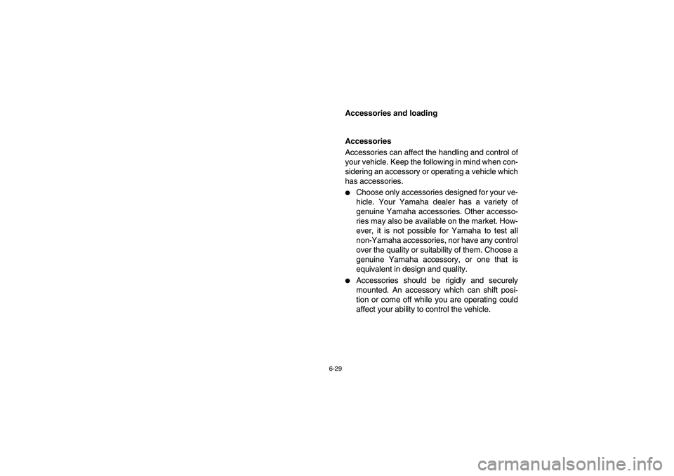 YAMAHA RHINO 660 2005  Notices Demploi (in French) 6-29
EVU00610
Accessories and loading 
EVU00620
Accessories 
Accessories can affect the handling and control of
your vehicle. Keep the following in mind when con-
sidering an accessory or operating a 