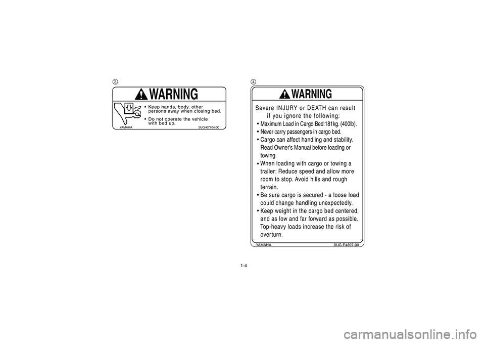 YAMAHA RHINO 660 2005  Owners Manual 1-4
3
WARNING
YAMAHA 5UG-K7764-00
Keep hands, body, other
persons away when closing bed.
Do not operate the vehicle
with bed up.
4YAMAHA 5UG-F4897-00
WARNING
Severe INJURY or DEATH can result
      if