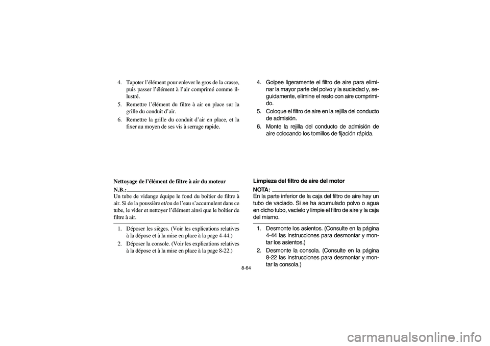 YAMAHA RHINO 660 2005 Notices Demploi (in French) 8-64
4. Tapoter l’élément pour enlever le gros de la crasse,
puis passer l’élément à l’air comprimé comme il-
lustré.
5. Remettre l’élément du filtre à air en place sur la
grille du YAMAHA RHINO 660 2005 Notices Demploi (in French) 8-64
4. Tapoter l’élément pour enlever le gros de la crasse,
puis passer l’élément à l’air comprimé comme il-
lustré.
5. Remettre l’élément du filtre à air en place sur la
grille du