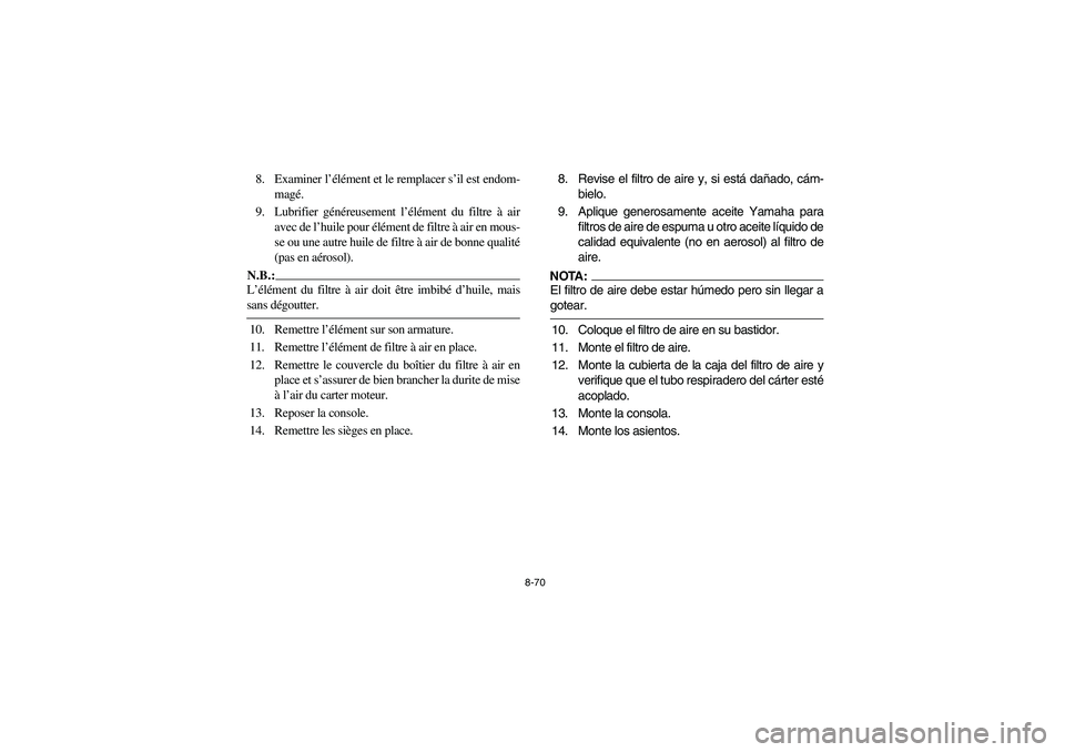 YAMAHA RHINO 660 2005 Notices Demploi (in French) 8-70
8. Examiner l’élément et le remplacer s’il est endom-
magé.
9. Lubrifier généreusement l’élément du filtre à air
avec de l’huile pour élément de filtre à air en mous-
se ou une YAMAHA RHINO 660 2005 Notices Demploi (in French) 8-70
8. Examiner l’élément et le remplacer s’il est endom-
magé.
9. Lubrifier généreusement l’élément du filtre à air
avec de l’huile pour élément de filtre à air en mous-
se ou une