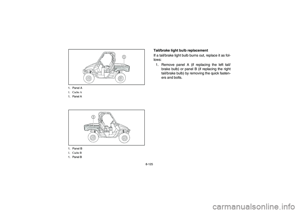 YAMAHA RHINO 660 2005  Notices Demploi (in French) 8-125 1. Panel A
1. Cache A
1. Panel A
1. Panel B
1. Cache B
1. Panel B
EVU01000
Tail/brake light bulb replacement
If a tail/brake light bulb burns out, replace it as fol-
lows:
1. Remove panel A (if 