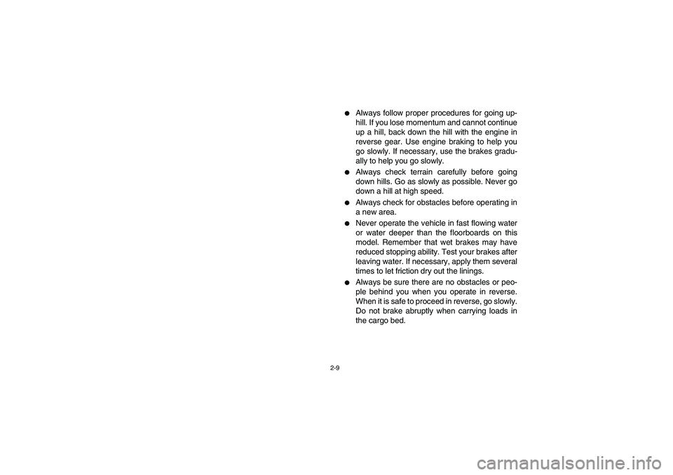 YAMAHA RHINO 660 2005  Notices Demploi (in French) 2-9
Always follow proper procedures for going up-
hill. If you lose momentum and cannot continue
up a hill, back down the hill with the engine in
reverse gear. Use engine braking to help you
go slowl