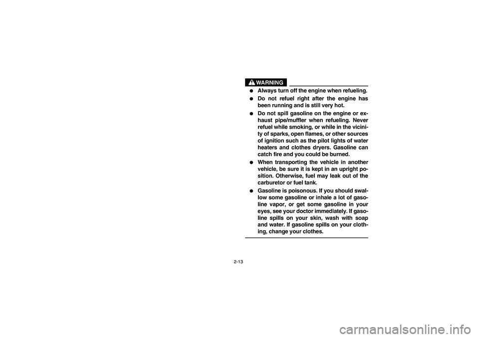 YAMAHA RHINO 660 2005  Owners Manual 2-13
WARNING

Always turn off the engine when refueling.

Do not refuel right after the engine has
been running and is still very hot.

Do not spill gasoline on the engine or ex-
haust pipe/muffler