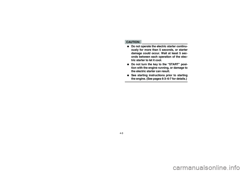 YAMAHA RHINO 660 2005  Notices Demploi (in French) 4-3
CAUTION:_ 
Do not operate the electric starter continu-
ously for more than 5 seconds, or starter
damage could occur. Wait at least 5 sec-
onds between each operation of the elec-
tric starter to