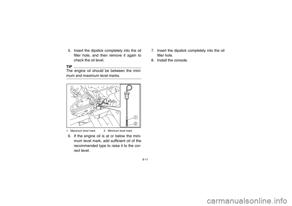 YAMAHA RHINO 700 2013  Owners Manual 8-11
5. Insert the dipstick completely into the oilfiller hole, and then remove it again to
check the oil level. TIPThe engine oil should be between the mini-
mum and maximum level marks.1. Maximum le