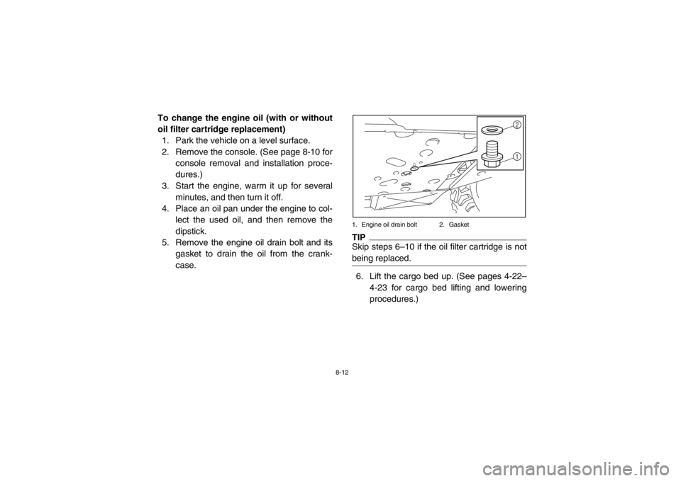 YAMAHA RHINO 700 2013 Owners Manual 8-12
To change the engine oil (with or without
oil filter cartridge replacement)1. Park the vehicle on a level surface.
2. Remove the console. (See page 8-10 for
console removal and installation proce YAMAHA RHINO 700 2013 Owners Manual 8-12
To change the engine oil (with or without
oil filter cartridge replacement)1. Park the vehicle on a level surface.
2. Remove the console. (See page 8-10 for
console removal and installation proce