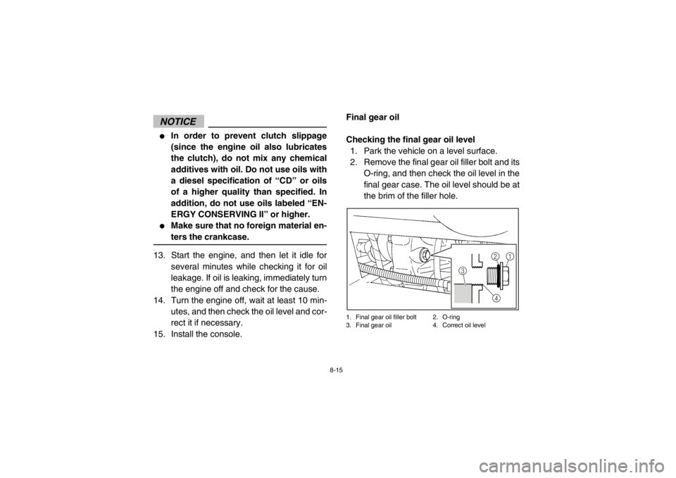 YAMAHA RHINO 700 2013 Owners Manual 8-15
NOTICE●
In order to prevent clutch slippage
(since the engine oil also lubricates
the clutch), do not mix any chemical
additives with oil. Do not use oils with
a diesel specification of “CD YAMAHA RHINO 700 2013 Owners Manual 8-15
NOTICE●
In order to prevent clutch slippage
(since the engine oil also lubricates
the clutch), do not mix any chemical
additives with oil. Do not use oils with
a diesel specification of “CD