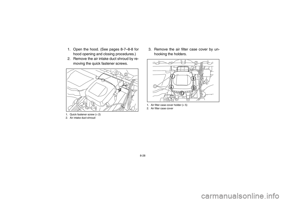 YAMAHA RHINO 700 2013 Owners Manual 8-28
1. Open the hood. (See pages 8-7–8-8 forhood opening and closing procedures.)
2. Remove the air intake duct shroud by re-
moving the quick fastener screws.1. Quick fastener screw ( × 2)
2. Air YAMAHA RHINO 700 2013 Owners Manual 8-28
1. Open the hood. (See pages 8-7–8-8 forhood opening and closing procedures.)
2. Remove the air intake duct shroud by re-
moving the quick fastener screws.1. Quick fastener screw ( × 2)
2. Air