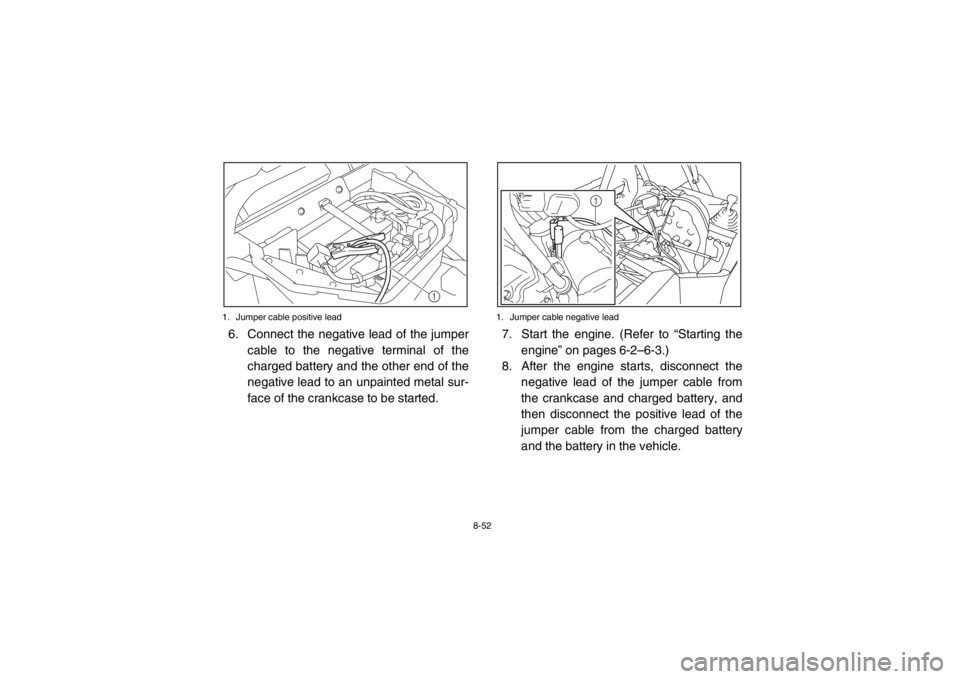 YAMAHA RHINO 700 2013 Owners Manual 8-52
1. Jumper cable positive lead
6. Connect the negative lead of the jumper
cable to the negative terminal of the
charged battery and the other end of the
negative lead to an unpainted metal sur-
fa YAMAHA RHINO 700 2013 Owners Manual 8-52
1. Jumper cable positive lead
6. Connect the negative lead of the jumper
cable to the negative terminal of the
charged battery and the other end of the
negative lead to an unpainted metal sur-
fa