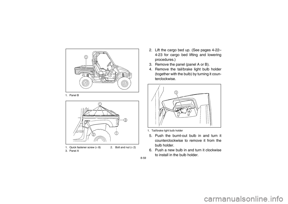 YAMAHA RHINO 700 2013 Owners Manual 8-59
1. Panel B
1. Quick fastener screw (
× 8) 2. Bolt and nut ( × 2)
3. Panel A
2. Lift the cargo bed up. (See pages 4-22–
4-23 for cargo bed lifting and lowering
procedures.)
3. Remove the panel YAMAHA RHINO 700 2013 Owners Manual 8-59
1. Panel B
1. Quick fastener screw (
× 8) 2. Bolt and nut ( × 2)
3. Panel A
2. Lift the cargo bed up. (See pages 4-22–
4-23 for cargo bed lifting and lowering
procedures.)
3. Remove the panel
