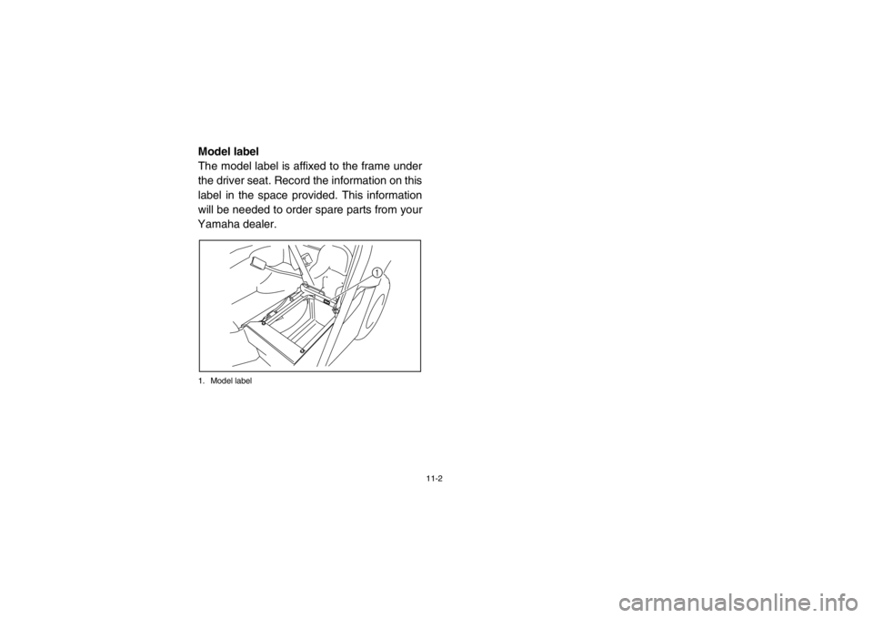 YAMAHA RHINO 700 2013  Owners Manual 11-2
EVU00121Model label
The model label is affixed to the frame under
the driver seat. Record the information on this
label in the space provided. This information
will be needed to order spare parts