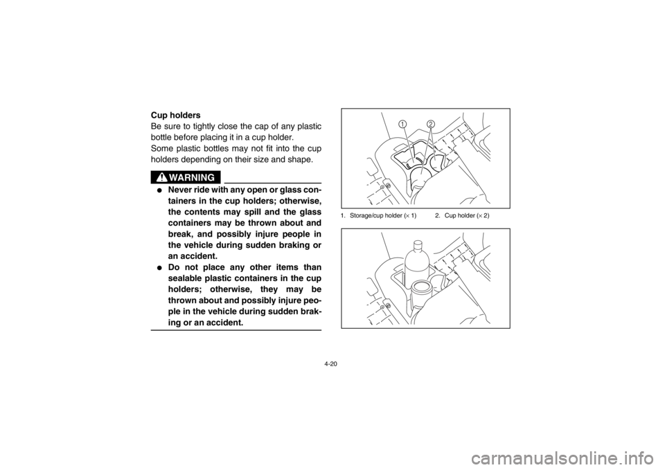 YAMAHA RHINO 700 2013 Service Manual 4-20
5B410005Cup holders
Be sure to tightly close the cap of any plastic
bottle before placing it in a cup holder.
Some plastic bottles may not fit into the cup
holders depending on their size and sha