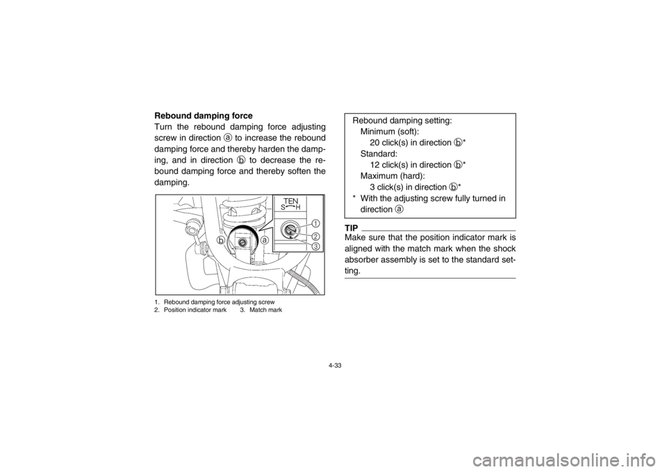 YAMAHA RHINO 700 2013 Repair Manual 4-33
Rebound damping force
Turn the rebound damping force adjusting
screw in direction a to increase the rebound
damping force and thereby harden the damp-
ing, and in direction b to decrease the re- YAMAHA RHINO 700 2013 Repair Manual 4-33
Rebound damping force
Turn the rebound damping force adjusting
screw in direction a to increase the rebound
damping force and thereby harden the damp-
ing, and in direction b to decrease the re-