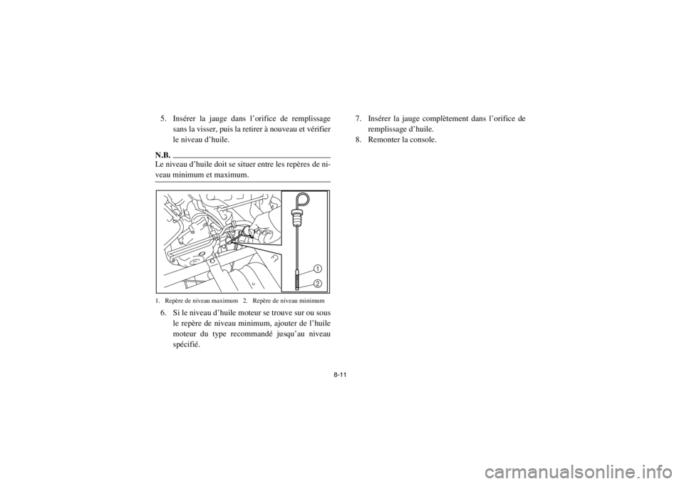 YAMAHA RHINO 700 2013  Notices Demploi (in French) 8-11
5. Insérer la jauge dans l’orifice de remplissagesans la visser, puis la retirer à nouveau et vérifier
le niveau d’huile. N.B.Le niveau d’huile doit se situer entre les repères de ni-
v