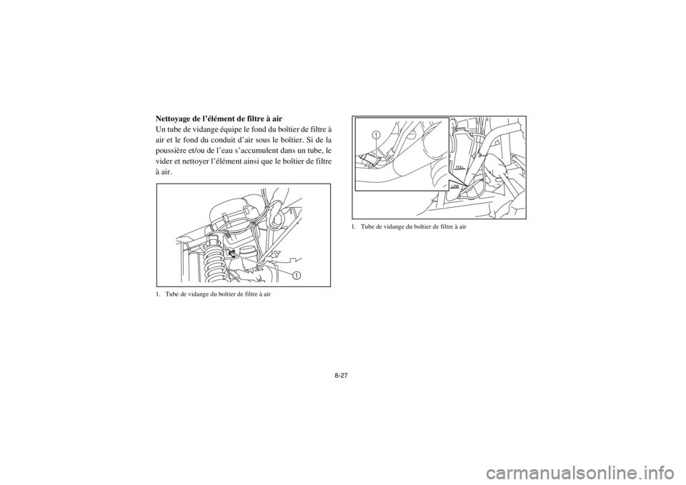 YAMAHA RHINO 700 2013 Notices Demploi (in French) 8-27
5B410016Nettoyage de l’élément de filtre à air
Un tube de vidange équipe le fond du boîtier de filtre Ã
air et le fond du conduit d’air sous le boîtier. Si de la
poussière et/ou de lâ YAMAHA RHINO 700 2013 Notices Demploi (in French) 8-27
5B410016Nettoyage de l’élément de filtre à air
Un tube de vidange équipe le fond du boîtier de filtre Ã
air et le fond du conduit d’air sous le boîtier. Si de la
poussière et/ou de lâ