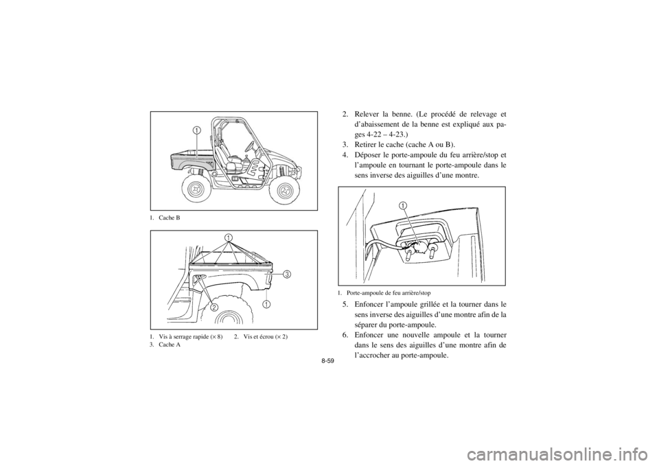 YAMAHA RHINO 700 2013 Notices Demploi (in French) 8-59
1. Cache B
1. Vis à serrage rapide (
× 8) 2. Vis et écrou (× 2)
3. Cache A
2. Relever la benne. (Le procédé de relevage et
d’abaissement de la benne est expliqué aux pa-
ges 4-22 – 4- YAMAHA RHINO 700 2013 Notices Demploi (in French) 8-59
1. Cache B
1. Vis à serrage rapide (
× 8) 2. Vis et écrou (× 2)
3. Cache A
2. Relever la benne. (Le procédé de relevage et
d’abaissement de la benne est expliqué aux pa-
ges 4-22 – 4-
