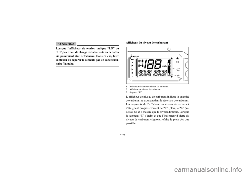 YAMAHA RHINO 700 2013  Notices Demploi (in French) 4-10
ATTENTIONLorsque l’afficheur de tension indique “LO” ou
“HI”, le circuit de charge de la batterie ou la batte-
rie pourraient être défectueux. Dans ce cas, faire
contrôler ou répare