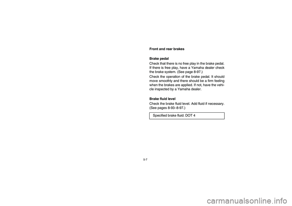 YAMAHA RHINO 700 2012  Notices Demploi (in French) 5-7
EVU00390
Front and rear brakes
Brake pedal
Check that there is no free play in the brake pedal.
If there is free play, have a Yamaha dealer check
the brake system. (See page 8-97.)
Check the opera