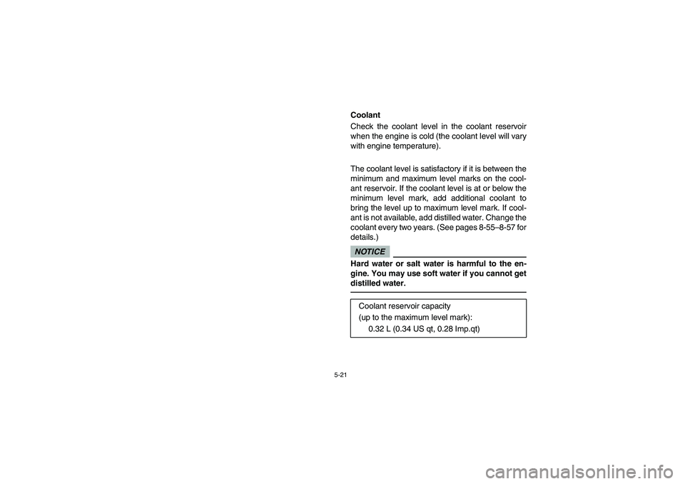 YAMAHA RHINO 700 2012  Owners Manual 5-21
EVU00420
Coolant
Check the coolant level in the coolant reservoir
when the engine is cold (the coolant level will vary
with engine temperature).
The coolant level is satisfactory if it is between