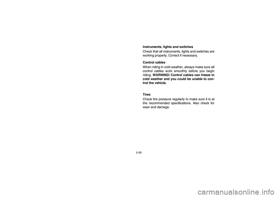 YAMAHA RHINO 700 2012  Notices Demploi (in French) 5-29
EVU00490
Instruments, lights and switches
Check that all instruments, lights and switches are
working properly. Correct if necessary.
Control cables
When riding in cold weather, always make sure 