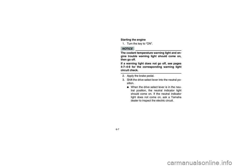 YAMAHA RHINO 700 2012  Owners Manual 6-7
5B410007
Starting the engine
1. Turn the key to “ON”.NOTICEThe coolant temperature warning light and en-
gine trouble warning light should come on,
then go off.
If a warning light does not go 