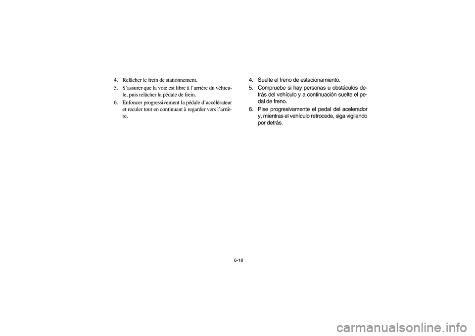 YAMAHA RHINO 700 2012  Owners Manual 6-18
4. Relâcher le frein de stationnement.
5. S’assurer que la voie est libre à l’arrière du véhicu-
le, puis relâcher la pédale de frein.
6. Enfoncer progressivement la pédale d’accél