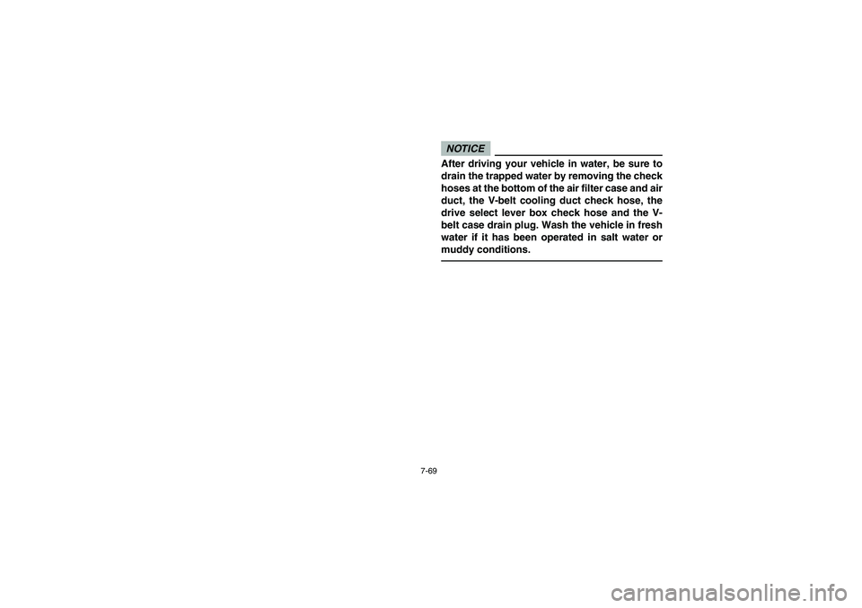 YAMAHA RHINO 700 2012  Owners Manual 7-69
NOTICEAfter driving your vehicle in water, be sure to
drain the trapped water by removing the check
hoses at the bottom of the air filter case and air
duct, the V-belt cooling duct check hose, th
