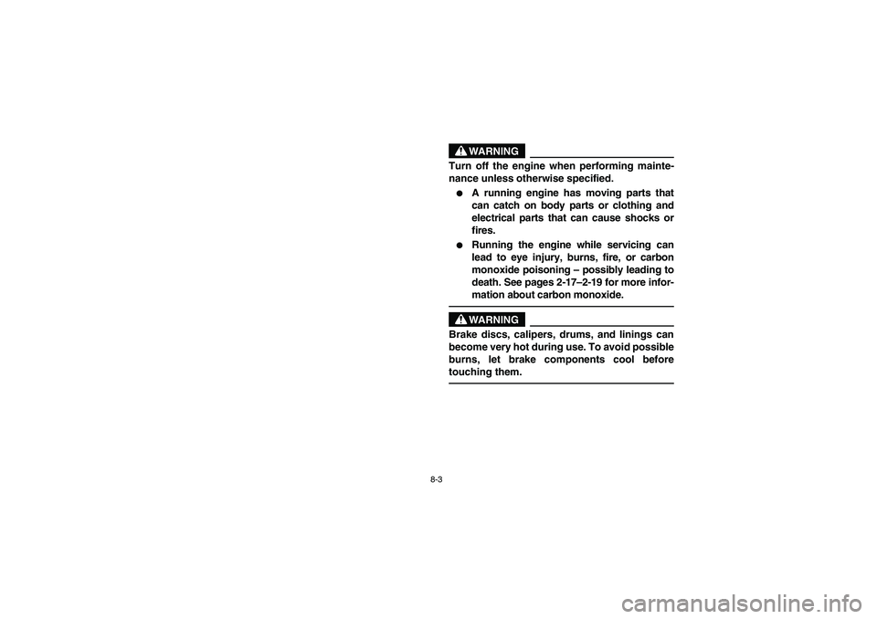 YAMAHA RHINO 700 2012  Owners Manual 8-3
WARNING
Turn off the engine when performing mainte-
nance unless otherwise specified.
A running engine has moving parts that
can catch on body parts or clothing and
electrical parts that can caus