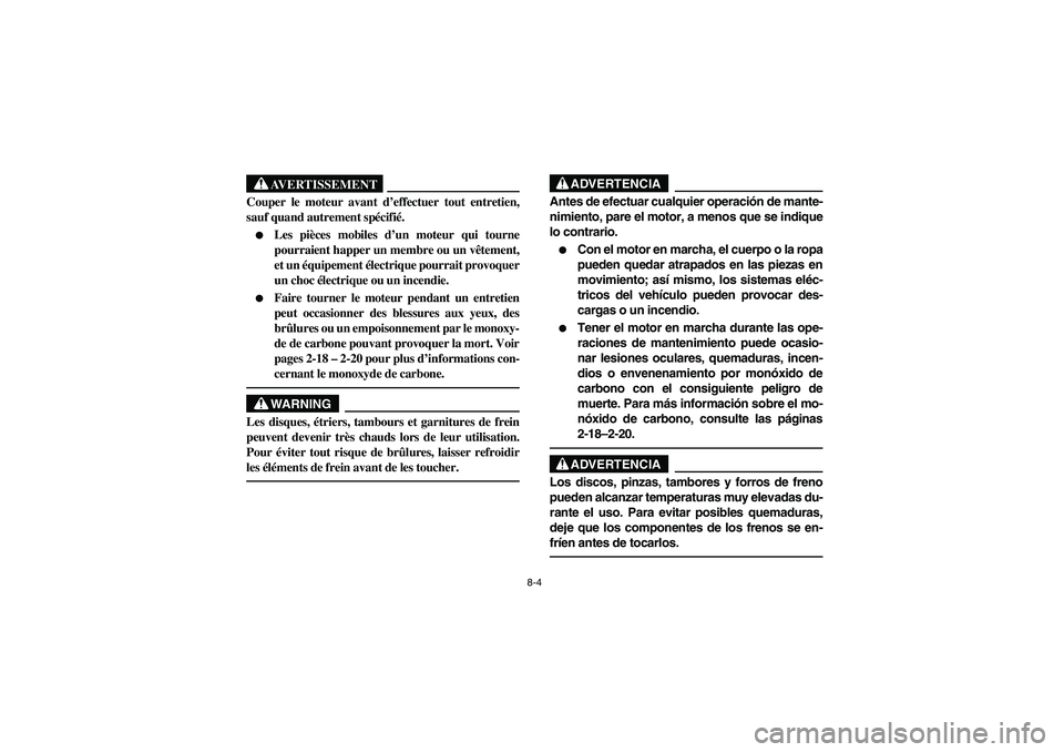 YAMAHA RHINO 700 2012  Owners Manual 8-4
AVERTISSEMENT
Couper le moteur avant d’effectuer tout entretien,
sauf quand autrement spécifié.
Les pièces mobiles d’un moteur qui tourne
pourraient happer un membre ou un vêtement,
et un