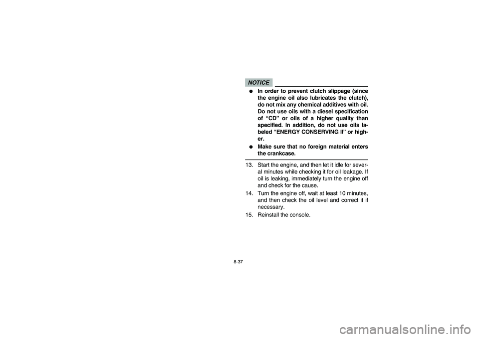 YAMAHA RHINO 700 2012  Owners Manual 8-37
NOTICE
In order to prevent clutch slippage (since
the engine oil also lubricates the clutch),
do not mix any chemical additives with oil.
Do not use oils with a diesel specification
of “CD” 