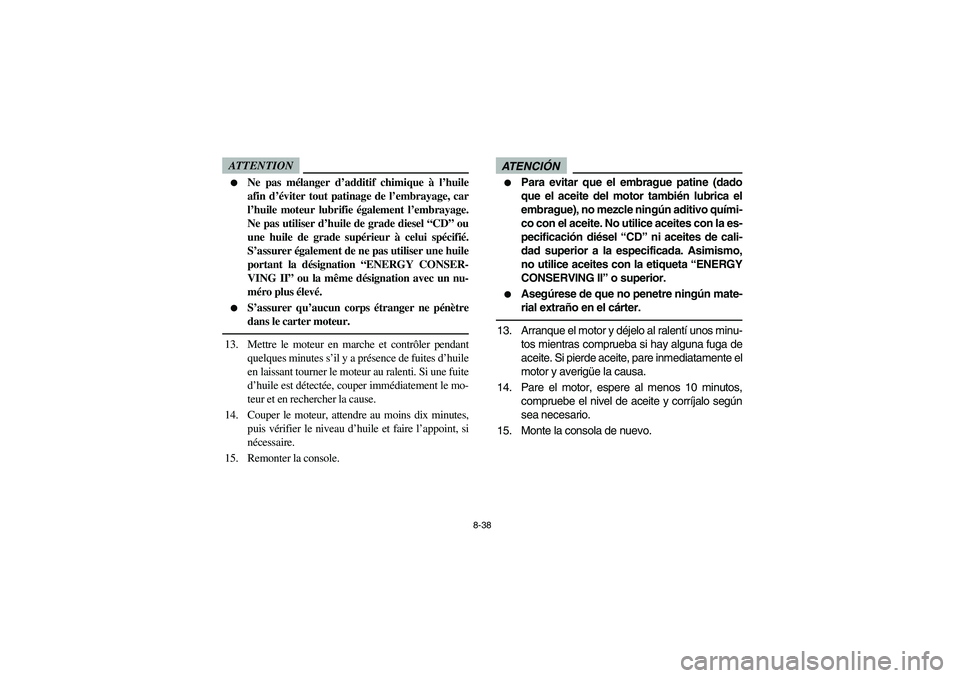 YAMAHA RHINO 700 2012  Owners Manual 8-38
ATTENTION
Ne pas mélanger d’additif chimique à l’huile
afin d’éviter tout patinage de l’embrayage, car
l’huile moteur lubrifie également l’embrayage.
Ne pas utiliser d’huile de