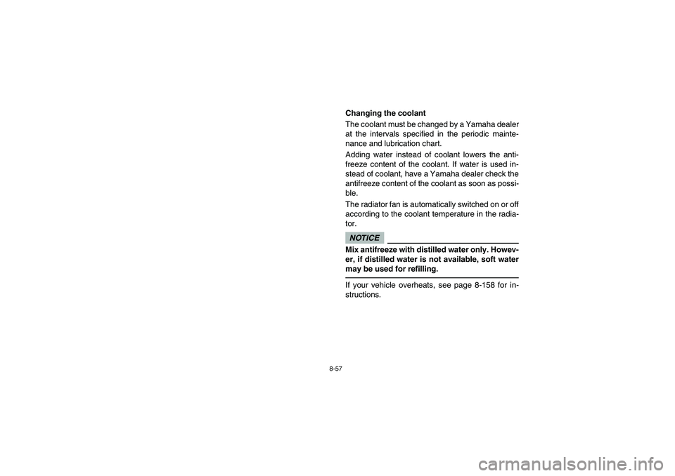 YAMAHA RHINO 700 2012  Notices Demploi (in French) 8-57
Changing the coolant
The coolant must be changed by a Yamaha dealer
at the intervals specified in the periodic mainte-
nance and lubrication chart.
Adding water instead of coolant lowers the anti