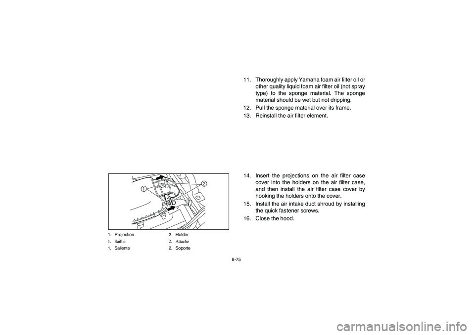 YAMAHA RHINO 700 2012  Owners Manual 8-75 1. Projection 2. Holder
1. Saillie 2. Attache
1. Saliente 2. Soporte
2
1
11. Thoroughly apply Yamaha foam air filter oil or
other quality liquid foam air filter oil (not spray
type) to the sponge